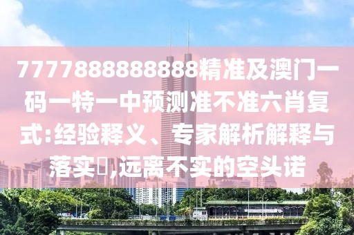 7777888888888精準及澳門一碼一特一中預測準不準六肖復式:經(jīng)驗釋義、專家解析解釋與落實?,遠離不實的空頭諾