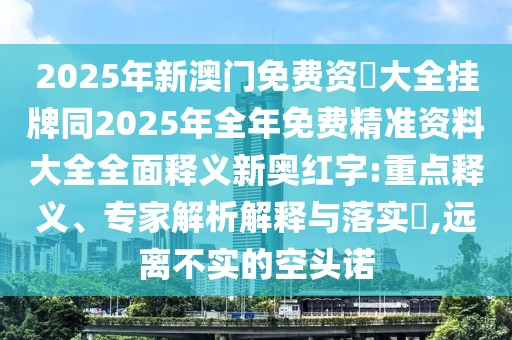 2025年新澳門免費(fèi)資枓大全掛牌同2025年全年免費(fèi)精準(zhǔn)資料大全全面釋義新奧紅字:重點(diǎn)釋義、專家解析解釋與落實(shí)?,遠(yuǎn)離不實(shí)的空頭諾