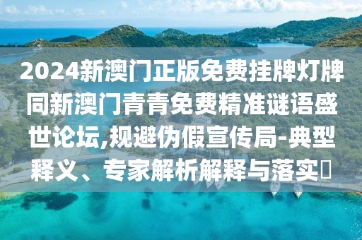 2024新澳門正版免費(fèi)掛牌燈牌同新澳門青青免費(fèi)精準(zhǔn)謎語(yǔ)盛世論壇,規(guī)避偽假宣傳局-典型釋義、專家解析解釋與落實(shí)?