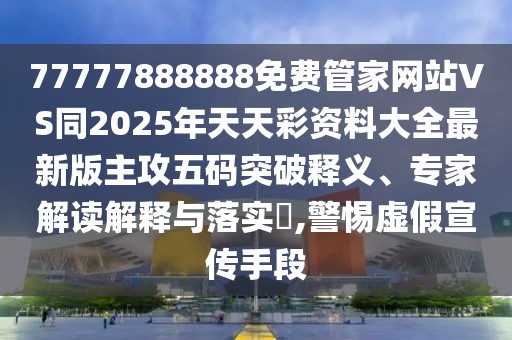 77777888888免費(fèi)管家網(wǎng)站VS同2025年天天彩資料大全最新版主攻五碼突破釋義、專家解讀解釋與落實(shí)?,警惕虛假宣傳手段