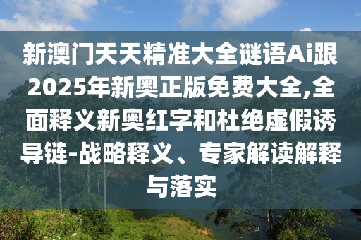 新澳門(mén)天天精準(zhǔn)大全謎語(yǔ)Ai跟2025年新奧正版免費(fèi)大全,全面釋義新奧紅字和杜絕虛假誘導(dǎo)鏈-戰(zhàn)略釋義、專(zhuān)家解讀解釋與落實(shí)