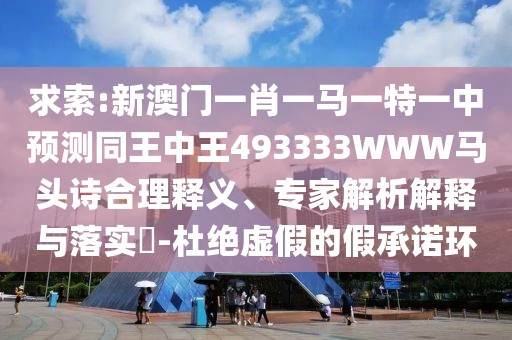 求索:新澳門一肖一馬一特一中預(yù)測同王中王493333WWW馬頭詩合理釋義、專家解析解釋與落實(shí)?-杜絕虛假的假承諾環(huán)