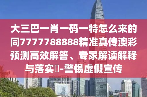 大三巴一肖一碼一特怎么來(lái)的同7777788888精準(zhǔn)真?zhèn)靼牟暑A(yù)測(cè)高效解答、專(zhuān)家解讀解釋與落實(shí)?-警惕虛假宣傳