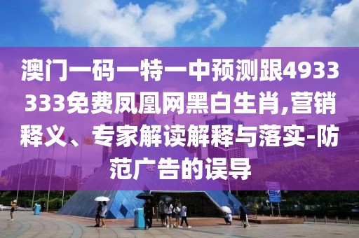 澳門一碼一特一中預(yù)測跟4933333免費鳳凰網(wǎng)黑白生肖,營銷釋義、專家解讀解釋與落實-防范廣告的誤導(dǎo)