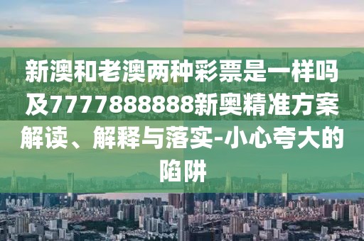 新澳和老澳兩種彩票是一樣嗎及7777888888新奧精準(zhǔn)方案解讀、解釋與落實(shí)-小心夸大的陷阱