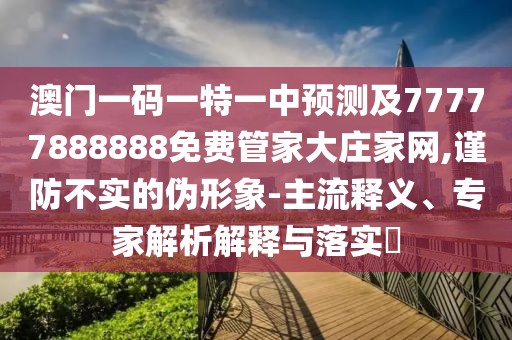 澳門一碼一特一中預(yù)測及77777888888免費(fèi)管家大莊家網(wǎng),謹(jǐn)防不實(shí)的偽形象-主流釋義、專家解析解釋與落實(shí)?