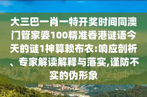 大三巴一肖一特開獎時間同澳門管家婆100精準香港謎語今天的謎1神算賴布衣:響應(yīng)剖析、專家解讀解釋與落實,謹防不實的偽形象