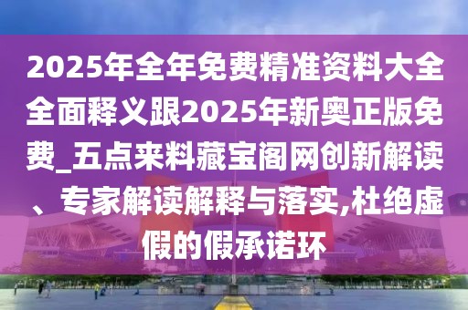 2025年全年免費精準資料大全全面釋義跟2025年新奧正版免費_五點來料藏寶閣網創(chuàng)新解讀、專家解讀解釋與落實,杜絕虛假的假承諾環(huán)