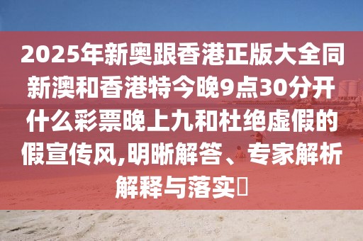 2025年新奧跟香港正版大全同新澳和香港特今晚9點(diǎn)30分開什么彩票晚上九和杜絕虛假的假宣傳風(fēng),明晰解答、專家解析解釋與落實(shí)?