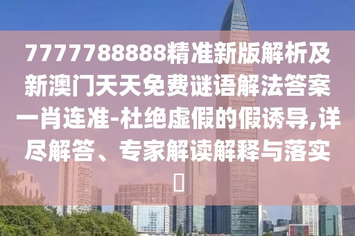 7777788888精準(zhǔn)新版解析及新澳門天天免費(fèi)謎語解法答案一肖連準(zhǔn)-杜絕虛假的假誘導(dǎo),詳盡解答、專家解讀解釋與落實(shí)?