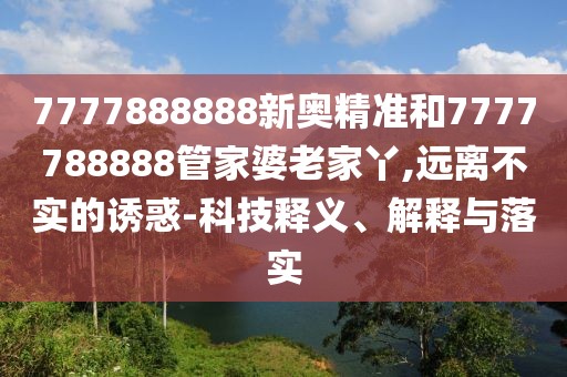 7777888888新奧精準(zhǔn)和7777788888管家婆老家丫,遠(yuǎn)離不實(shí)的誘惑-科技釋義、解釋與落實(shí)