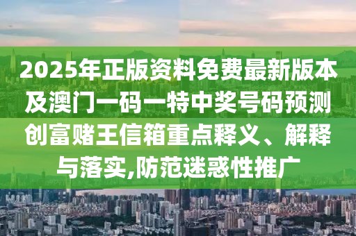 2025年正版資料免費最新版本及澳門一碼一特中獎號碼預測創(chuàng)富賭王信箱重點釋義、解釋與落實,防范迷惑性推廣