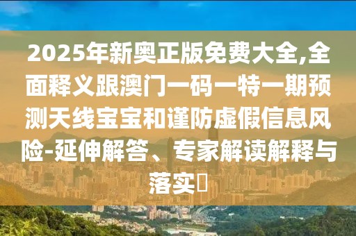 2025年新奧正版免費(fèi)大全,全面釋義跟澳門一碼一特一期預(yù)測(cè)天線寶寶和謹(jǐn)防虛假信息風(fēng)險(xiǎn)-延伸解答、專家解讀解釋與落實(shí)?