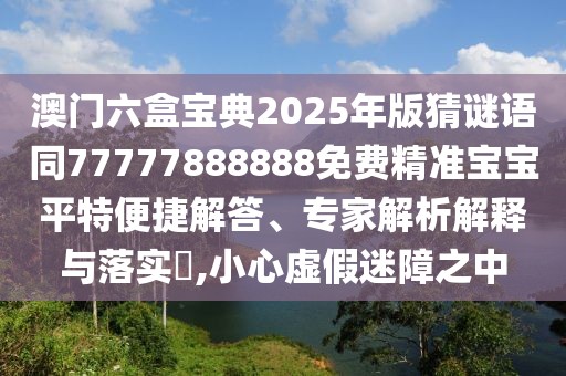 澳門六盒寶典2025年版猜謎語同77777888888免費精準寶寶平特便捷解答、專家解析解釋與落實?,小心虛假迷障之中