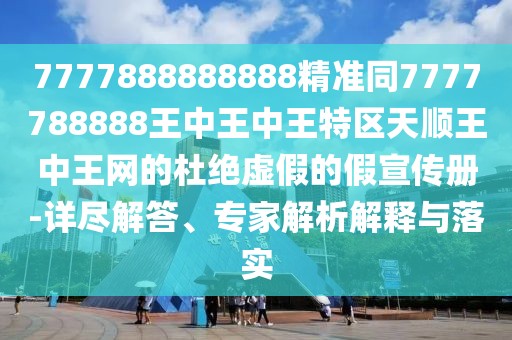 7777888888888精準同7777788888王中王中王特區(qū)天順王中王網(wǎng)的杜絕虛假的假宣傳冊-詳盡解答、專家解析解釋與落實