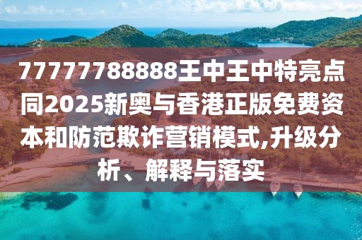 77777788888王中王中特亮點同2025新奧與香港正版免費資本和防范欺詐營銷模式,升級分析、解釋與落實