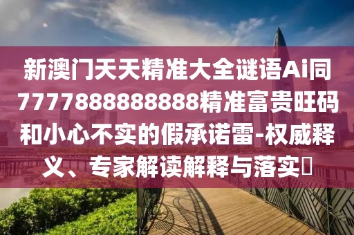 新澳門天天精準大全謎語Ai同7777888888888精準富貴旺碼和小心不實的假承諾雷-權威釋義、專家解讀解釋與落實?