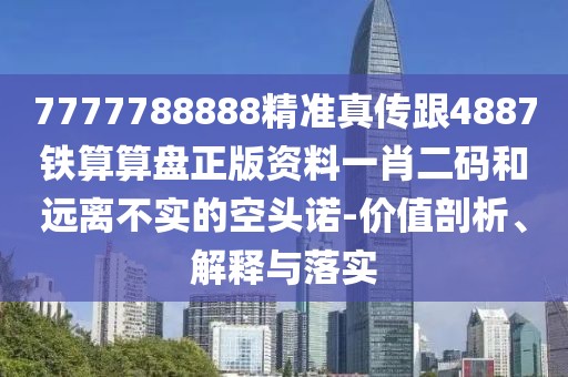7777788888精準(zhǔn)真?zhèn)鞲?887鐵算算盤正版資料一肖二碼和遠(yuǎn)離不實(shí)的空頭諾-價(jià)值剖析、解釋與落實(shí)