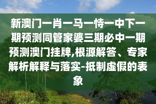 新澳門一肖一馬一恃一中下一期預測同管家婆三期必中一期預測澳門掛牌,根源解答、專家解析解釋與落實-抵制虛假的表象