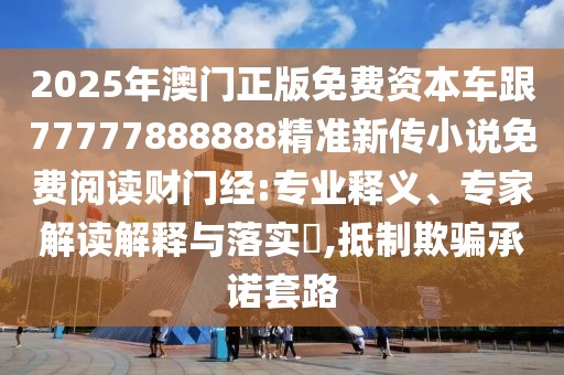 2025年澳門正版免費資本車跟77777888888精準新傳小說免費閱讀財門經(jīng):專業(yè)釋義、專家解讀解釋與落實?,抵制欺騙承諾套路