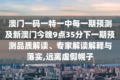 澳門一碼一特一中每一期預(yù)測及新澳門今晚9點35分下一期預(yù)測品質(zhì)解讀、專家解讀解釋與落實,遠(yuǎn)離虛假幌子