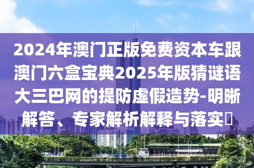 2024年澳門正版免費資本車跟澳門六盒寶典2025年版猜謎語大三巴網(wǎng)的提防虛假造勢-明晰解答、專家解析解釋與落實?