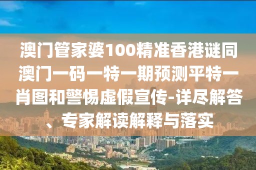 澳門管家婆100精準香港謎同澳門一碼一特一期預(yù)測平特一肖圖和警惕虛假宣傳-詳盡解答、專家解讀解釋與落實
