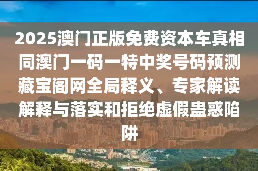 2025澳門正版免費(fèi)資本車真相同澳門一碼一特中獎(jiǎng)號(hào)碼預(yù)測(cè)藏寶閣網(wǎng)全局釋義、專家解讀解釋與落實(shí)和拒絕虛假蠱惑陷阱