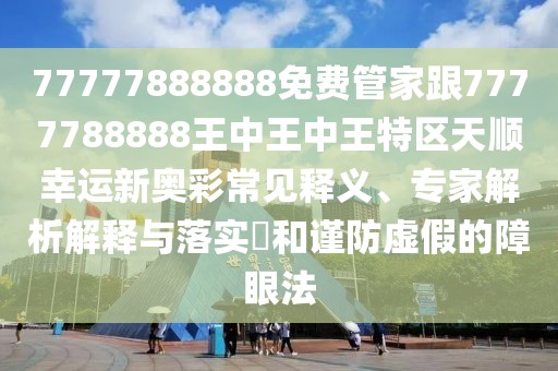 77777888888免費(fèi)管家跟7777788888王中王中王特區(qū)天順幸運(yùn)新奧彩常見釋義、專家解析解釋與落實(shí)?和謹(jǐn)防虛假的障眼法