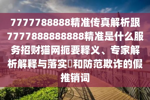7777788888精準傳真解析跟7777888888888精準是什么服務招財貓網扼要釋義、專家解析解釋與落實?和防范欺詐的假推銷詞