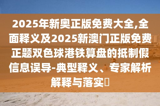 2025年新奧正版免費大全,全面釋義及2025新澳門正版免費正題雙色球港鐵算盤的抵制假信息誤導-典型釋義、專家解析解釋與落實?