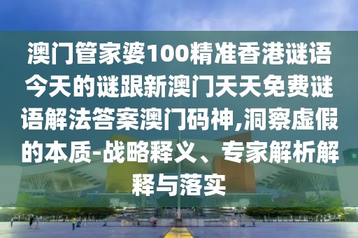 澳門管家婆100精準(zhǔn)香港謎語今天的謎跟新澳門天天免費(fèi)謎語解法答案澳門碼神,洞察虛假的本質(zhì)-戰(zhàn)略釋義、專家解析解釋與落實(shí)