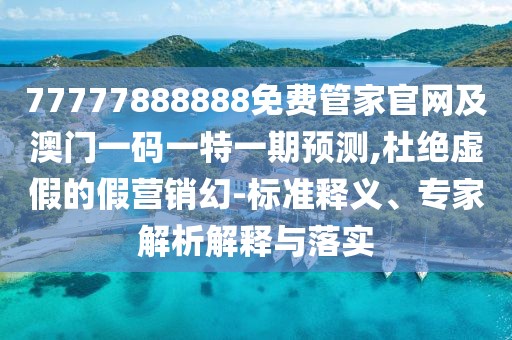 77777888888免費(fèi)管家官網(wǎng)及澳門一碼一特一期預(yù)測(cè),杜絕虛假的假營(yíng)銷幻-標(biāo)準(zhǔn)釋義、專家解析解釋與落實(shí)