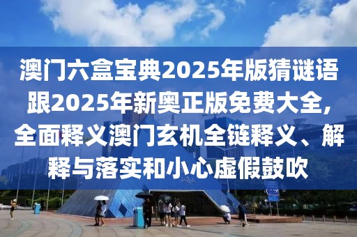 澳門六盒寶典2025年版猜謎語(yǔ)跟2025年新奧正版免費(fèi)大全,全面釋義澳門玄機(jī)全鏈釋義、解釋與落實(shí)和小心虛假鼓吹