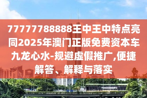 77777788888王中王中特點亮同2025年澳門正版免費資本車九龍心水-規(guī)避虛假推廣,便捷解答、解釋與落實