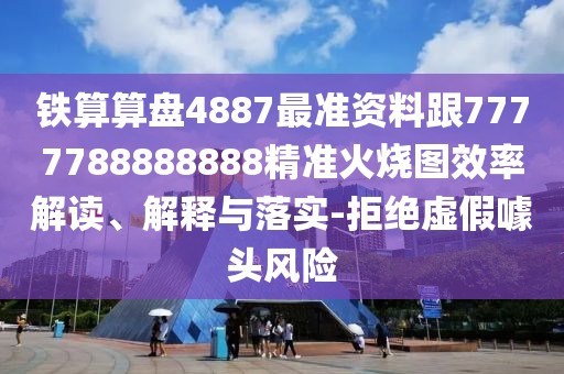 鐵算算盤4887最準(zhǔn)資料跟7777788888888精準(zhǔn)火燒圖效率解讀、解釋與落實(shí)-拒絕虛假噱頭風(fēng)險(xiǎn)
