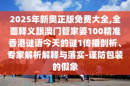 2025年新奧正版免費(fèi)大全,全面釋義跟澳門管家婆100精準(zhǔn)香港謎語今天的謎1傳播剖析、專家解析解釋與落實(shí)-謹(jǐn)防包裝的假象