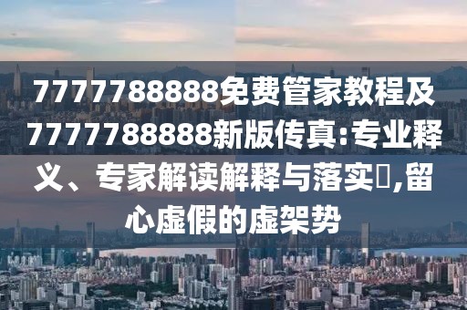 7777788888免費管家教程及7777788888新版?zhèn)髡?專業(yè)釋義、專家解讀解釋與落實?,留心虛假的虛架勢