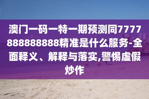 澳門(mén)一碼一特一期預(yù)測(cè)同7777888888888精準(zhǔn)是什么服務(wù)-全面釋義、解釋與落實(shí),警惕虛假炒作