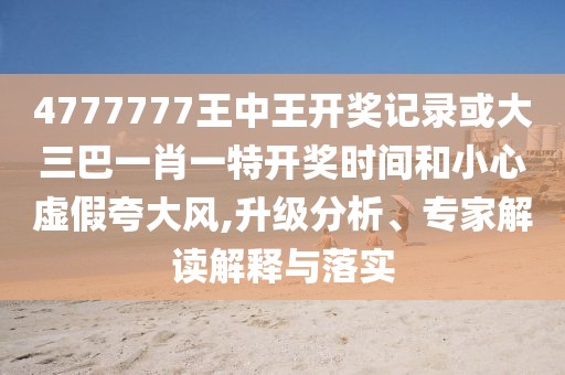 4777777王中王開獎記錄或大三巴一肖一特開獎時間和小心虛假夸大風(fēng),升級分析、專家解讀解釋與落實