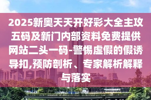 2025新奧天天開(kāi)好彩大全主攻五碼及新門(mén)內(nèi)部資料免費(fèi)提供網(wǎng)站二頭一碼-警惕虛假的假誘導(dǎo)扣,預(yù)防剖析、專(zhuān)家解析解釋與落實(shí)