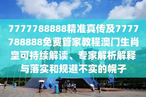 7777788888精準(zhǔn)真?zhèn)骷?777788888免費(fèi)管家教程澳門生肖皇可持續(xù)解讀、專家解析解釋與落實(shí)和規(guī)避不實(shí)的幌子