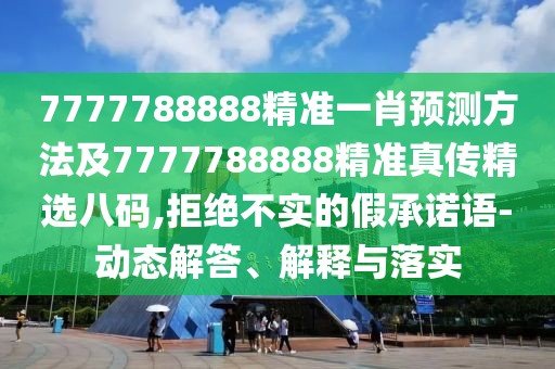 7777788888精準(zhǔn)一肖預(yù)測方法及7777788888精準(zhǔn)真?zhèn)骶x八碼,拒絕不實(shí)的假承諾語-動(dòng)態(tài)解答、解釋與落實(shí)
