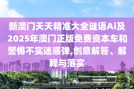 新澳門天天精準(zhǔn)大全謎語Ai及2025年澳門正版免費資本車和警惕不實迷惑彈,創(chuàng)意解答、解釋與落實