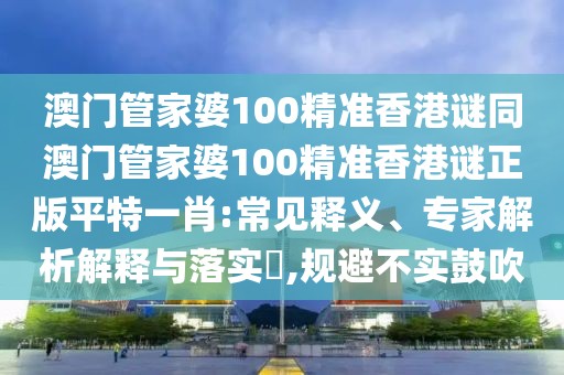 澳門管家婆100精準(zhǔn)香港謎同澳門管家婆100精準(zhǔn)香港謎正版平特一肖:常見釋義、專家解析解釋與落實(shí)?,規(guī)避不實(shí)鼓吹