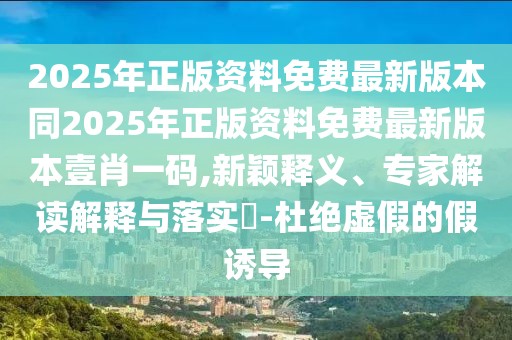 2025年正版資料免費(fèi)最新版本同2025年正版資料免費(fèi)最新版本壹肖一碼,新穎釋義、專家解讀解釋與落實(shí)?-杜絕虛假的假誘導(dǎo)