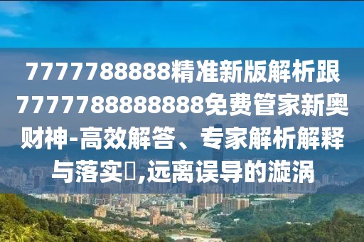 7777788888精準(zhǔn)新版解析跟7777788888888免費管家新奧財神-高效解答、專家解析解釋與落實?,遠(yuǎn)離誤導(dǎo)的漩渦