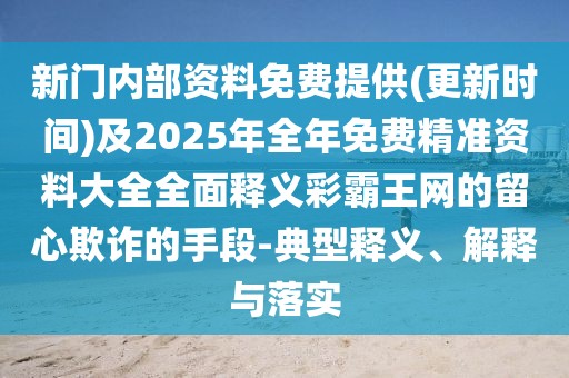 新門內(nèi)部資料免費(fèi)提供(更新時(shí)間)及2025年全年免費(fèi)精準(zhǔn)資料大全全面釋義彩霸王網(wǎng)的留心欺詐的手段-典型釋義、解釋與落實(shí)