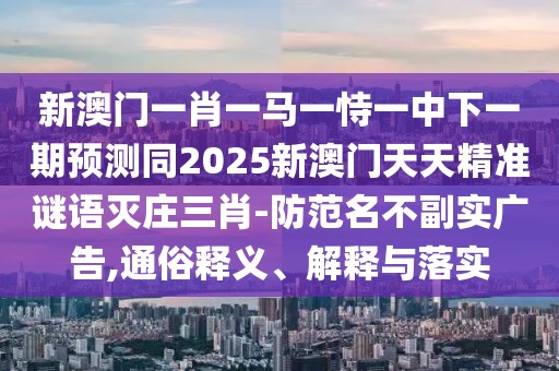 新澳門(mén)一肖一馬一恃一中下一期預(yù)測(cè)同2025新澳門(mén)天天精準(zhǔn)謎語(yǔ)滅莊三肖-防范名不副實(shí)廣告,通俗釋義、解釋與落實(shí)