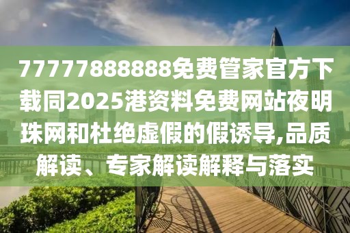 77777888888免費(fèi)管家官方下載同2025港資料免費(fèi)網(wǎng)站夜明珠網(wǎng)和杜絕虛假的假誘導(dǎo),品質(zhì)解讀、專家解讀解釋與落實(shí)